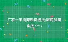 厂家一手货源如何进货(微商加盟拿货 *** )