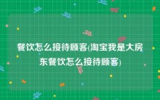 餐饮怎么接待顾客(淘宝我是大房东餐饮怎么接待顾客)