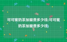 可可蜜奶茶加盟费多少钱(可可蜜奶茶加盟费多少钱)