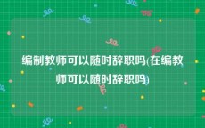 编制教师可以随时辞职吗(在编教师可以随时辞职吗)