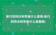 银行的协议利率是什么意思(银行的协议利率是什么意思啊)