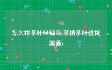 怎么找茶叶经销商(茶楼茶叶进货渠道)