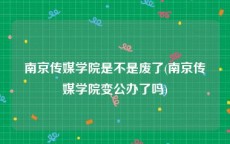 南京传媒学院是不是废了(南京传媒学院变公办了吗)
