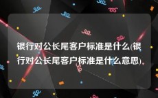 银行对公长尾客户标准是什么(银行对公长尾客户标准是什么意思)