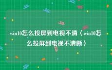win10怎么投屏到电视不清〈win10怎么投屏到电视不清晰〉