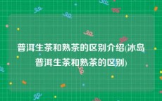 普洱生茶和熟茶的区别介绍(冰岛普洱生茶和熟茶的区别)