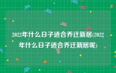 2022年什么日子适合乔迁新居(2022年什么日子适合乔迁新居呢)