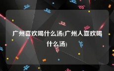 广州喜欢喝什么汤(广州人喜欢喝什么汤)