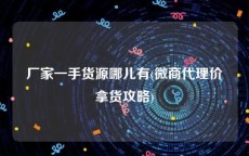 厂家一手货源哪儿有(微商代理价拿货攻略)