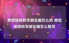 微信链接转发朋友圈怎么转 微信链接转发朋友圈怎么转发