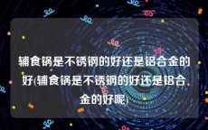 辅食锅是不锈钢的好还是铝合金的好(辅食锅是不锈钢的好还是铝合金的好呢)