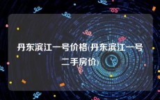 丹东滨江一号价格(丹东滨江一号二手房价)