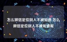 怎么微信定位别人不被知道 怎么微信定位别人不被知道呢