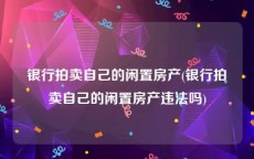 银行拍卖自己的闲置房产(银行拍卖自己的闲置房产违法吗)