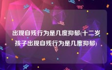 出现自残行为是几度抑郁(十二岁孩子出现自残行为是几度抑郁)