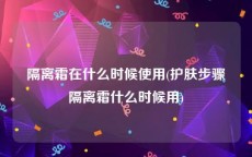 隔离霜在什么时候使用(护肤步骤隔离霜什么时候用)