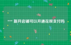  *** 新开店铺可以开通花呗支付吗