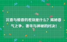 沉香与檀香的差别是什么？揭秘香气之争，奢华与神秘的对决！