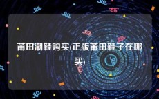 莆田潮鞋购买(正版莆田鞋子在哪买)