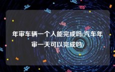 年审车辆一个人能完成吗(汽车年审一天可以完成吗)
