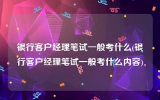 银行客户经理笔试一般考什么(银行客户经理笔试一般考什么内容)