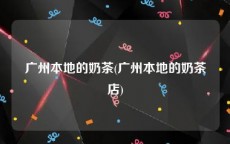 广州本地的奶茶(广州本地的奶茶店)