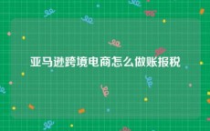 亚马逊跨境电商怎么做账报税