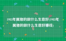 1983年属猪的做什么生意好(1983年属猪的做什么生意好赚钱)