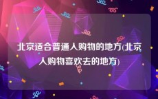 北京适合普通人购物的地方(北京人购物喜欢去的地方)