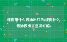 炖肉用什么酱油出红色(炖肉什么酱油做出来是发红的)