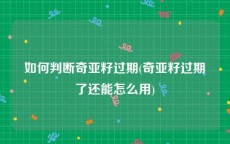 如何判断奇亚籽过期(奇亚籽过期了还能怎么用)