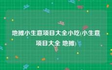 地摊小生意项目大全小吃(小生意项目大全 地摊)