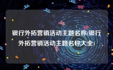 银行外拓营销活动主题名称(银行外拓营销活动主题名称大全)