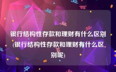 银行结构性存款和理财有什么区别(银行结构性存款和理财有什么区别呢)