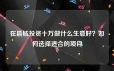 在县城投资十万做什么生意好？如何选择适合的项目