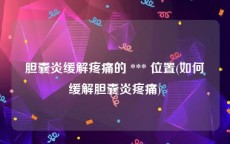 胆囊炎缓解疼痛的 *** 位置(如何缓解胆囊炎疼痛)