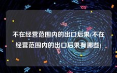不在经营范围内的出口后果(不在经营范围内的出口后果有哪些)