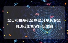 全自动豆浆机全攻略,分享长治全自动豆浆机实用新攻略