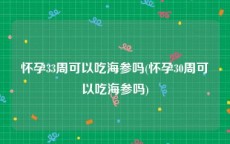 怀孕33周可以吃海参吗(怀孕30周可以吃海参吗)