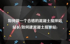 如何做一个合格的混凝土搅拌站站长(如何建混凝土搅拌站)