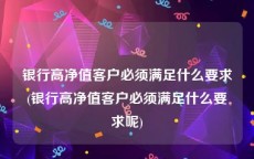 银行高净值客户必须满足什么要求(银行高净值客户必须满足什么要求呢)
