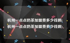 杭州一点点奶茶加盟费多少钱啊(杭州一点点奶茶加盟费多少钱啊)
