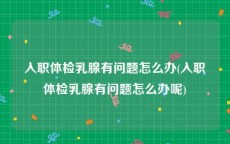 入职体检乳腺有问题怎么办(入职体检乳腺有问题怎么办呢)