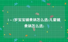 1～2岁宝宝辅食锅怎么选(儿童辅食锅怎么选)