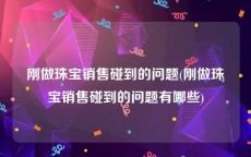 刚做珠宝销售碰到的问题(刚做珠宝销售碰到的问题有哪些)