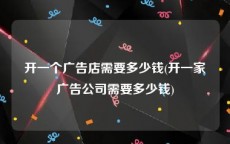 开一个广告店需要多少钱(开一家广告公司需要多少钱)