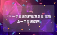  *** 一手货源怎样批发拿货(微商拿一手货源渠道)