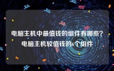 电脑主机中最值钱的组件有哪些？电脑主机较值钱的6个组件
