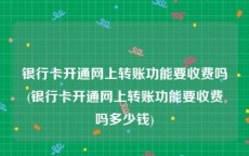 银行卡开通网上转账功能要收费吗(银行卡开通网上转账功能要收费吗多少钱)