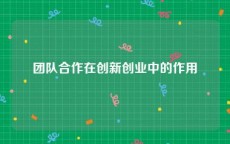 团队合作在创新创业中的作用